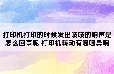 打印机打印的时候发出吱吱的响声是怎么回事呢 打印机转动有嘎嘎异响